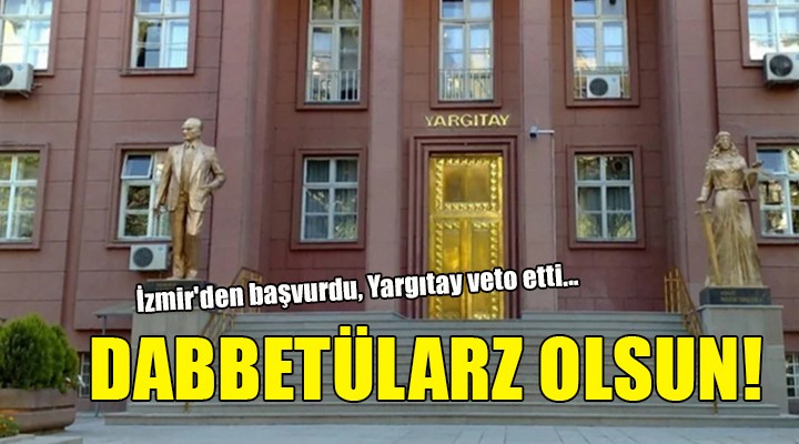 İzmir'den başvurdu, Yargıtay veto etti... DABBETÜLARZ OLSUN!