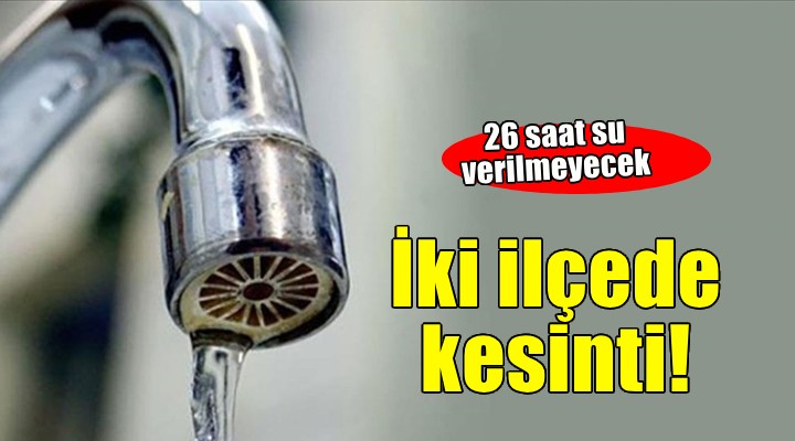 İzmir'in 2 ilçesinde 26 saat su kesintisi!