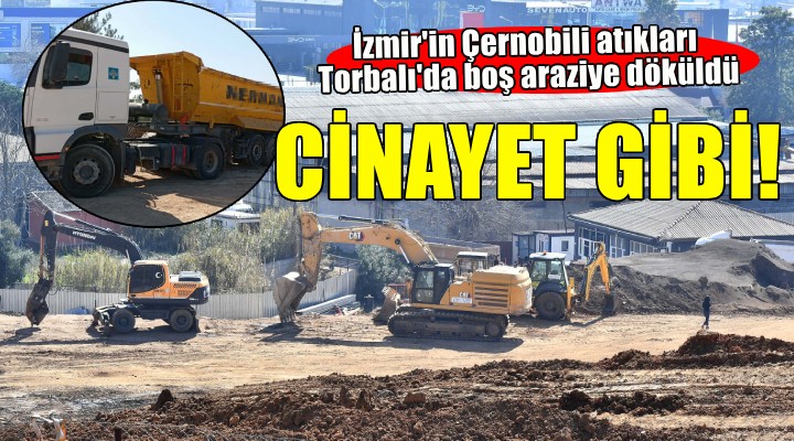 İzmir'in Çernobili atıkları Torbalı'da boş araziye döküldü!