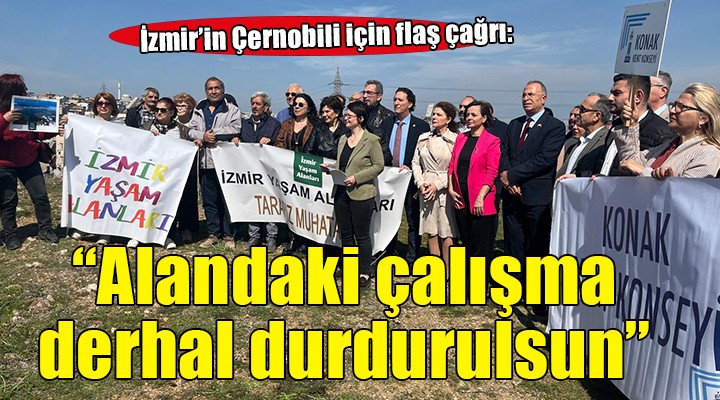 İzmir'in Çernobili için flaş çağrı... ''Alandaki çalışmalar derhal durdurulsun''