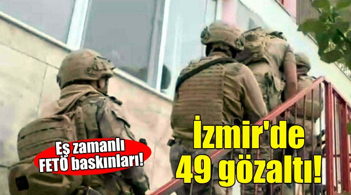 İzmir merkezli 3 ilde FETÖ operasyonu: 49 gözaltı!