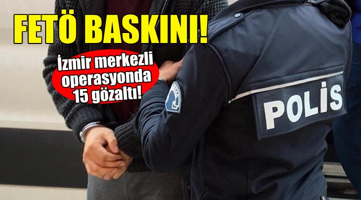 İzmir merkezli FETÖ operasyonu: 15 gözaltı!