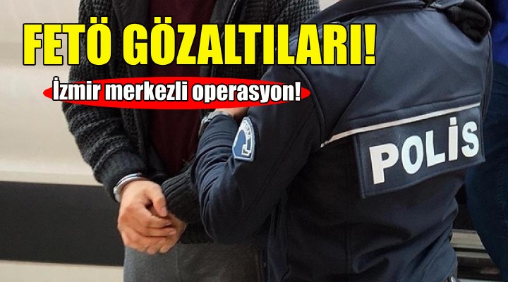 İzmir merkezli FETÖ operasyonu!