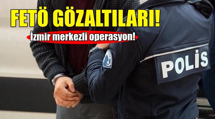 İzmir merkezli FETÖ operasyonu!