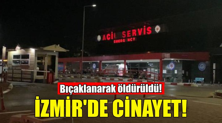 İzmir'de cinayet... Bıçaklanarak öldürüldü!