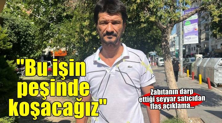 İzmir'de darbedilen seyyar satıcı: Bu işin peşinde koşacağız