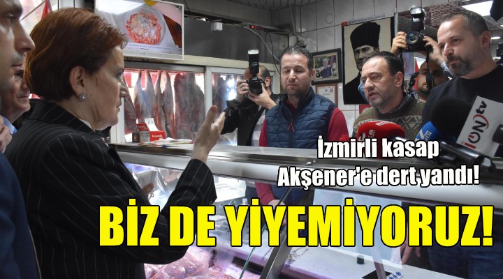 İzmirli kasap Akşener'e dert yandı: Biz de yiyemiyoruz!