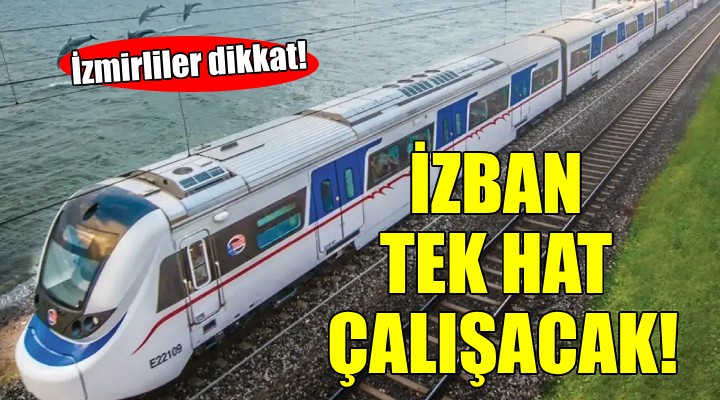 İzmirliler dikkat.... İZBAN o bölgede tek hat çalışacak!