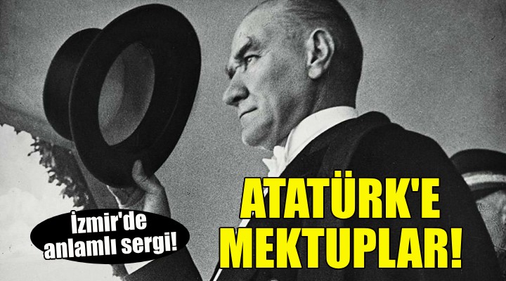 İzmirlilerin Atatürk'e yazdığı mektuplar sergilenecek!