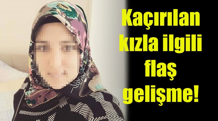 Kaçırılan kızla ilgili flaş gelişme!