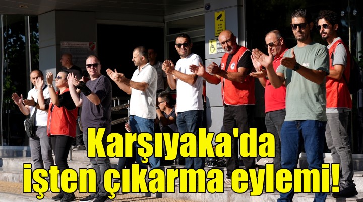 Karşıyaka Belediyesi'nde işten çıkarma eylemi!