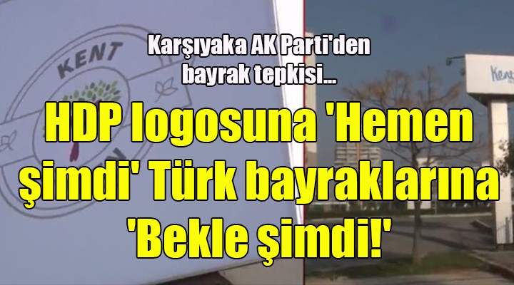 Karşıyaka'da AK Parti'den bayrak tepkisi...HDP logosuna 'Hemen şimdi' Türk bayraklarına 'Bekle şimdi!'