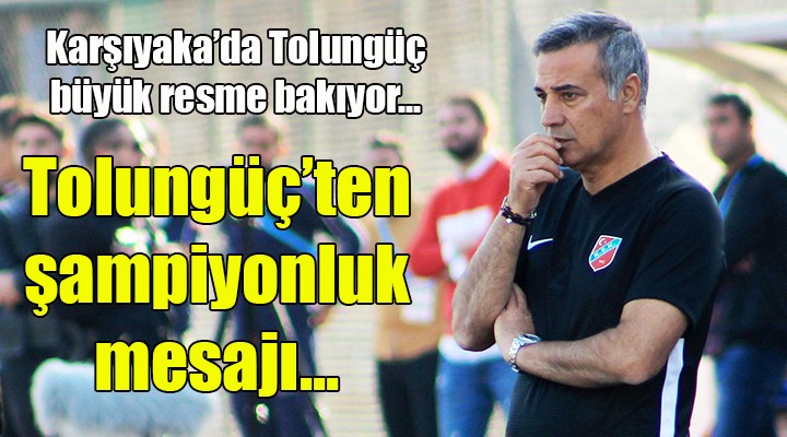 Karşıyaka'da Tolungüç'ten 'Şampiyonluk' mesajı...