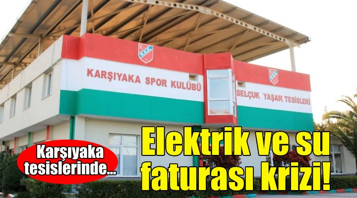 Karşıyaka tesislerinde elektrik ve su faturası krizi!