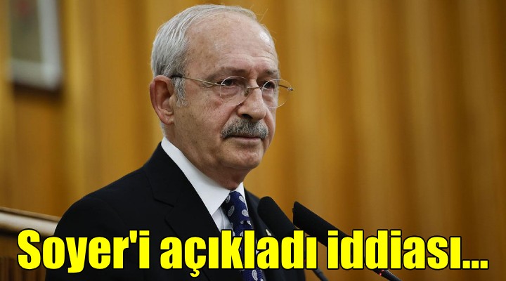 Kılıçdaroğlu, Soyer'i açıkladı, iddiası