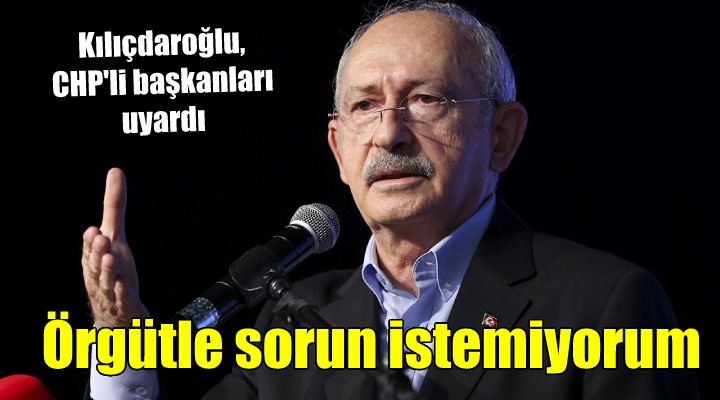 Kılıçdaroğlu başkanları uyardı: Örgütle belediyeler arasında sorun istemiyorum