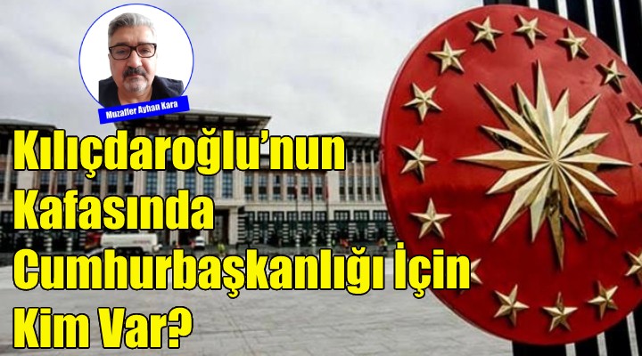 Kılıçdaroğlu'nun Kafasında Cumhurbaşkanlığı İçin Kim Var?