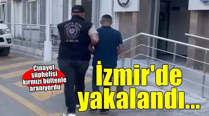Kırmızı bültenle aranan cinayet şüphelisi İzmir'de yakalandı