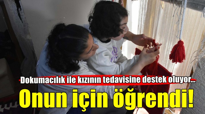 Kızı Feride Sıla'nın tedavisine destek olmak için dokumacılığı öğrendi