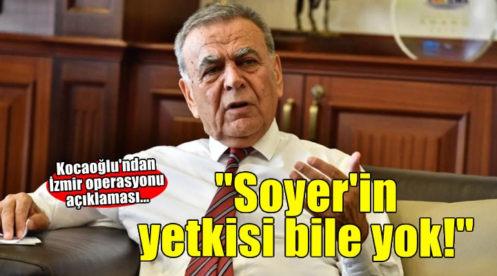Kocaoğlu'ndan İzmir operasyonu açıklaması... 'Soyer'in yetkisi bile yok!''