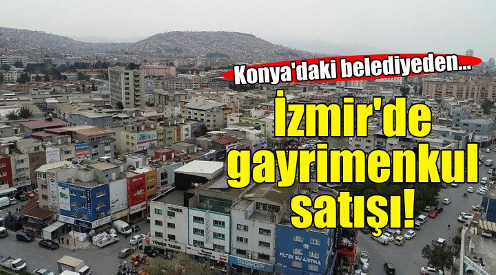 Konya'daki belediyeden İzmir'de gayrimenkul satışı!