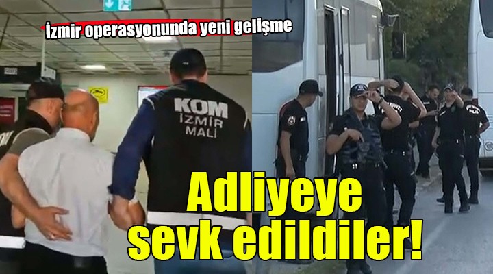 İzmir operasyonunda yeni gelişme... Adliyeye sevk edildiler!