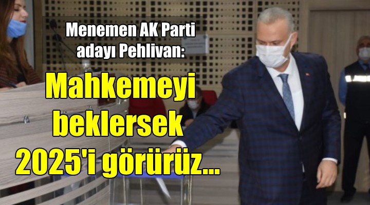Menemen AK Parti adayı Pehlivan: Mahkemeyi beklersek 2025'i görürüz...