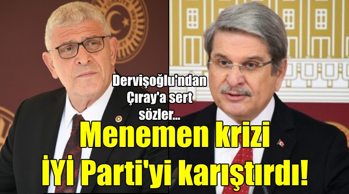 Menemen krizi İYİ Parti'yi karıştırdı! Dervişoğlu'ndan Çıray'a sert sözler...