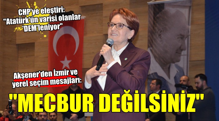 Meral Akşener'den İzmir mesajları... ''MECBUR DEĞİLSİNİZ!''