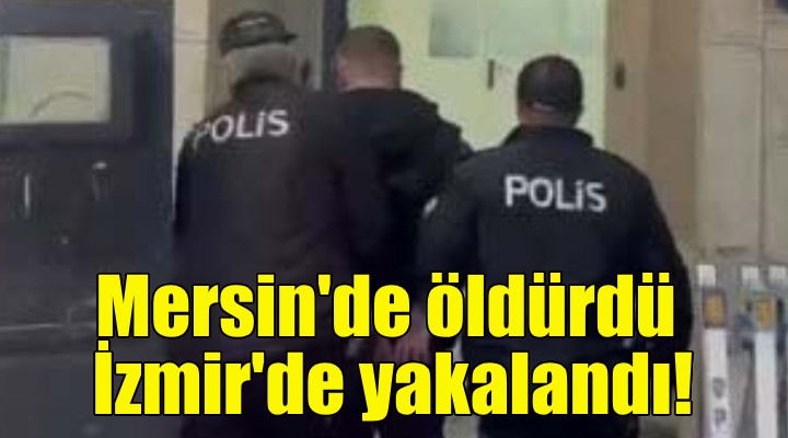 Mersin'de öldürdü, İzmir'de yakalandı!