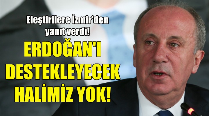 Muharrem İnce: Gidip Erdoğan'ı destekleyecek halimiz yok!