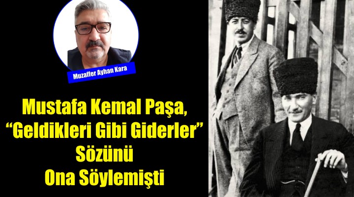Mustafa Kemal Paşa, Geldikleri Gibi Giderler Sözünü Ona Söylemişti