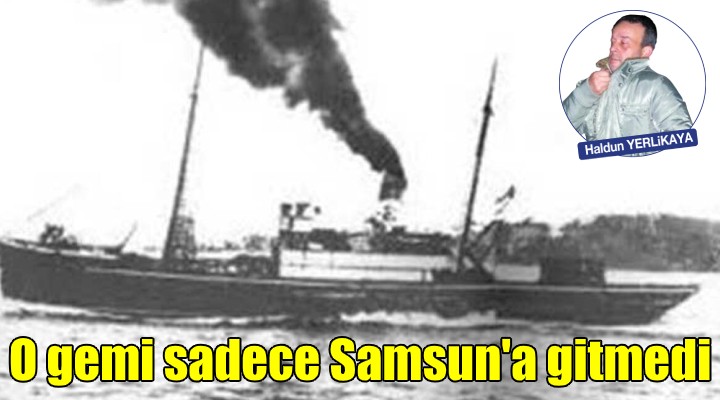 O GEMİ SADECE SAMSUN'A GİTMEDİ!..