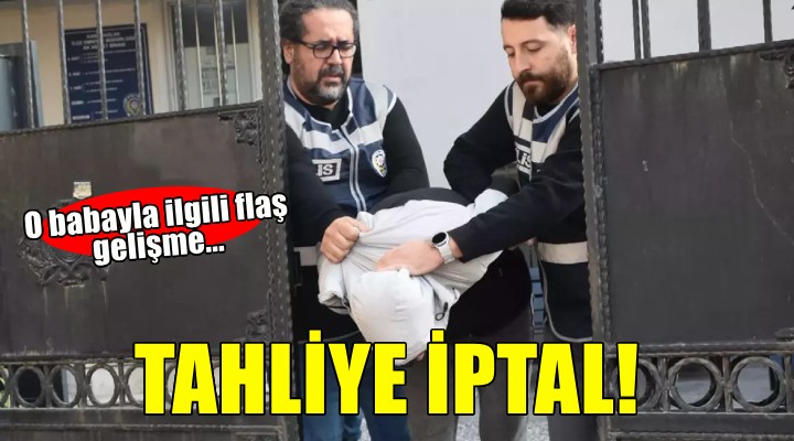 O babayla ilgili flaş gelişme.. Tahliye iptal!