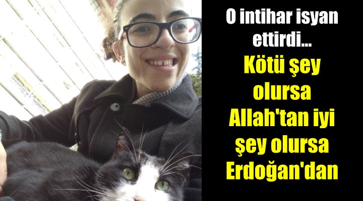 O intihar isyan ettirdi... Kötü şey olursa Allah'tan, iyi şey olursa Erdoğan'dan!