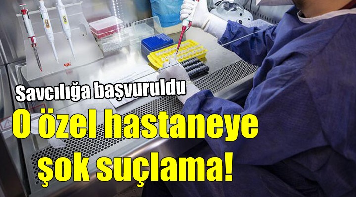 O özel hastaneye şok suçlama!