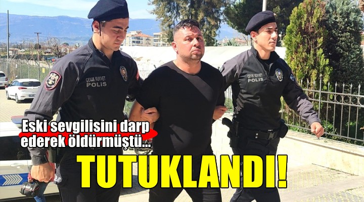 Ödemiş’te eski sevgilisini darp ederek öldüren zanlı tutuklandı