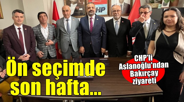 Ön seçimde son hafta... CHP'li Aslanoğlu'ndan Bakırçay ziyareti