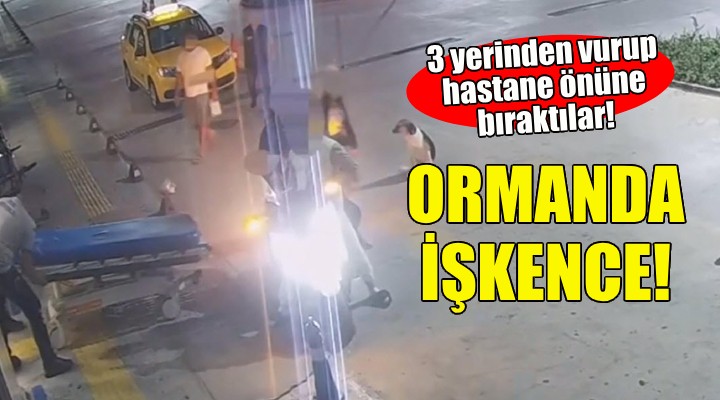 Ormanda işkence... 3 yerinden vurup hastane önüne bıraktılar!