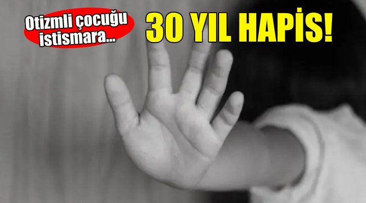 Otizmli çocuğu istismara 30 yıl hapis!