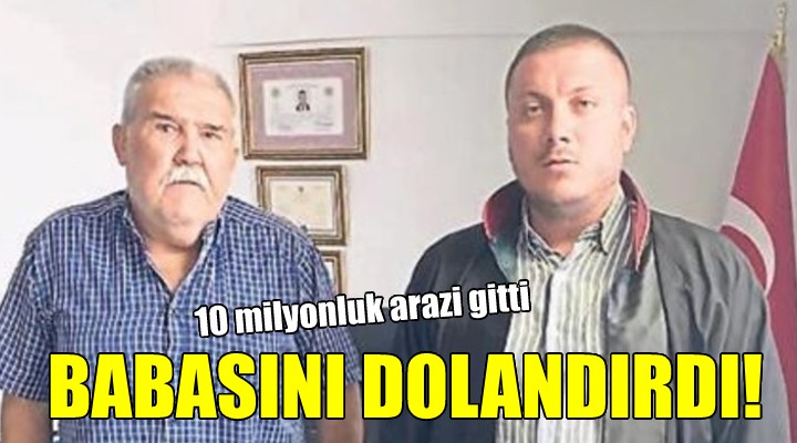 Öz babasını dolandırdı, 10 milyonluk arazi gitti!