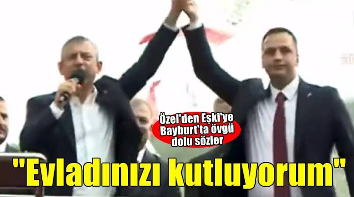 Özel'den Eşki'ye Bayburt'ta övgü dolu sözler