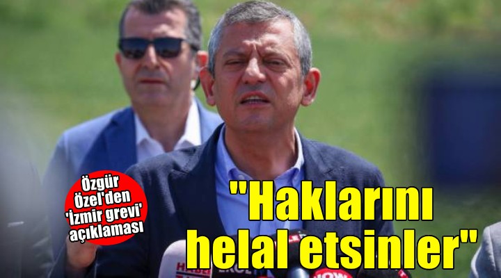 Özel'den 'grev bitimi' emekçilere mesaj: Üzüldülerse haklarını helal etsinler!