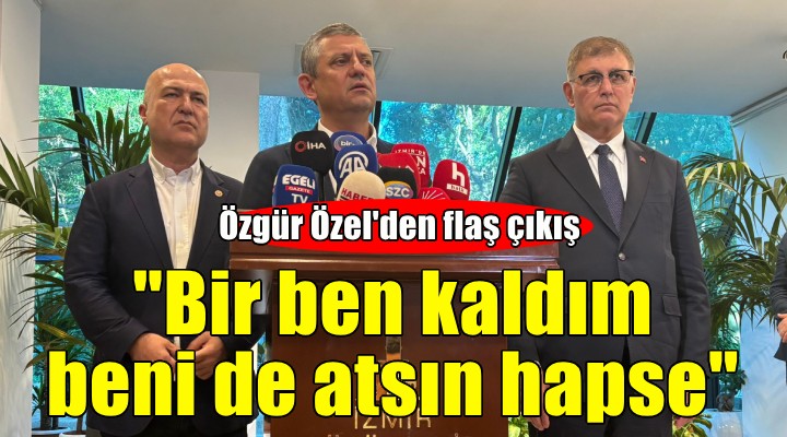 Özgür Özel: Bir ben kaldım, beni de atsın hapse!