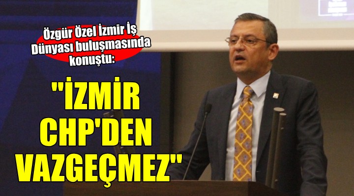 Özgür Özel: ''İzmir CHP'den vazgeçmez''