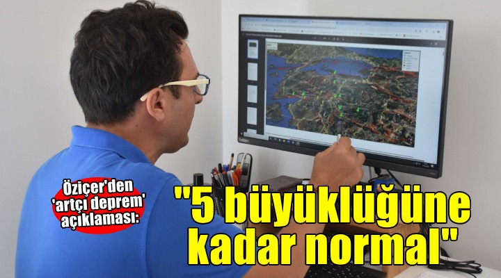 Öziçer: 5 büyüklüğüne kadar olabilecek artçı depremler normal karşılanmalı
