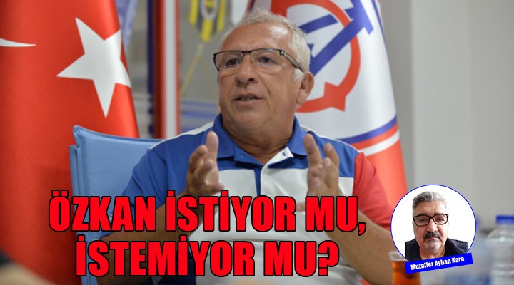 Özkan istiyor mu, istemiyor mu?