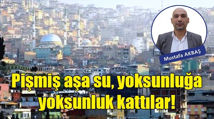 Pişmiş aşa su, yoksunluğa yoksunluk kattılar...