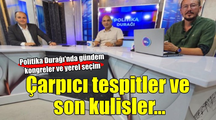 Politika Durağı'nda çarpıcı kongre yorumları ve son adaylık kulisleri...