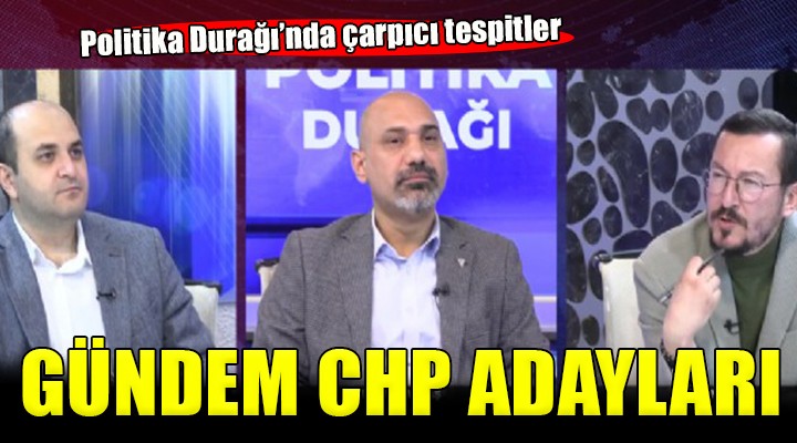 Politika Durağı'nda gündem CHP adayları...
